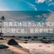 星辰影院真实体验怎么选？实测分析与常见问题汇总，星辰影院怎么样