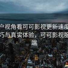 从用户视角看可可影视更新速度：使用技巧与真实体验，可可影视服务器端