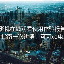 可可影视在线观看使用体验报告：避坑指南一次讲清，可可xo电影