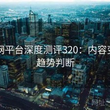 黑料网平台深度测评320：内容变化与趋势判断