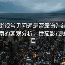 番茄影视常见问题是否靠谱？结合避坑指南的客观分析，番茄影视赚钱项目