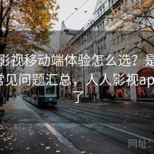 人人影视移动端体验怎么选？是否值得与常见问题汇总，人人影视app怎么了