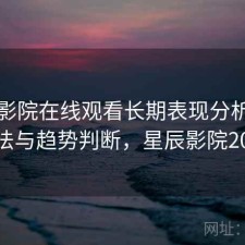 星辰影院在线观看长期表现分析：优化方法与趋势判断，星辰影院2021年