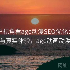 从用户视角看age动漫SEO优化：使用技巧与真实体验，age动画动漫官方