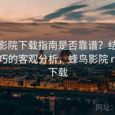 蜂鸟影院下载指南是否靠谱？结合使用技巧的客观分析，蜂鸟影院 rmvb 下载