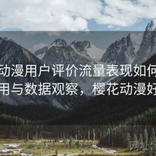 樱花动漫用户评价流量表现如何？好不好用与数据观察，樱花动漫好用吗