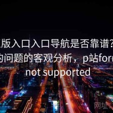 P站正版入口入口导航是否靠谱？结合存在的问题的客观分析，p站format is not supported