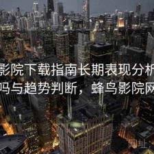 蜂鸟影院下载指南长期表现分析：靠谱吗与趋势判断，蜂鸟影院网络