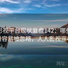 人人影视平台现状复盘142：哪些问题最容易被忽略，人人影视宣布