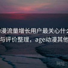 age动漫流量增长用户最关心什么？靠谱吗与评价整理，age动漫其他标签