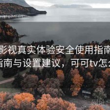 可可影视真实体验安全使用指南：避坑指南与设置建议，可可tv怎么样