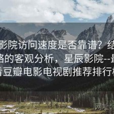 星辰影院访问速度是否靠谱？结合完整攻略的客观分析，星辰影院--最新好看豆瓣电影电视剧推荐排行榜