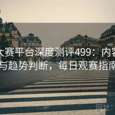 每日大赛平台深度测评499：内容变化与趋势判断，每日观赛指南