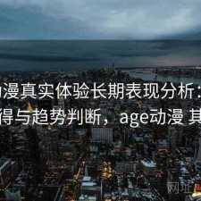 age动漫真实体验长期表现分析：是否值得与趋势判断，age动漫 其他
