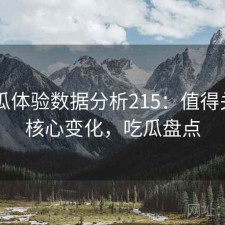 17吃瓜体验数据分析215：值得关注的核心变化，吃瓜盘点