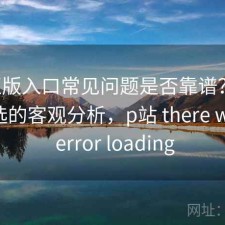 P站正版入口常见问题是否靠谱？结合怎么选的客观分析，p站 there was an error loading