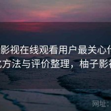 柚子影视在线观看用户最关心什么？优化方法与评价整理，柚子影视pc