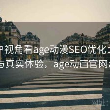 从用户视角看age动漫SEO优化：靠谱吗与真实体验，age动画官网app