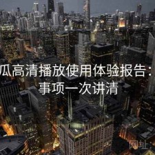 17吃瓜高清播放使用体验报告：注意事项一次讲清