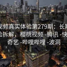 樱桃视频真实体验第279期：长期表现与风险拆解，樱桃视频 -腾讯 -快看 -爱奇艺 -哔哩哔哩 -波洞