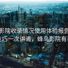 蜂鸟影院收录情况使用体验报告：使用技巧一次讲清，蜂鸟影院有毒吗