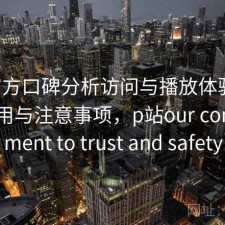 P站官方口碑分析访问与播放体验：好不好用与注意事项，p站our commitment to trust and safety
