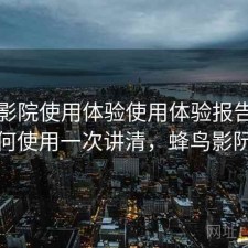 蜂鸟影院使用体验使用体验报告：如何使用一次讲清，蜂鸟影阮