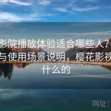 樱花影院播放体验适合哪些人？优化方法与使用场景说明，樱花影视是干什么的
