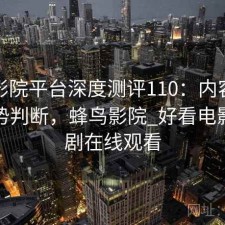 蜂鸟影院平台深度测评110：内容变化与趋势判断，蜂鸟影院_好看电影电视剧在线观看