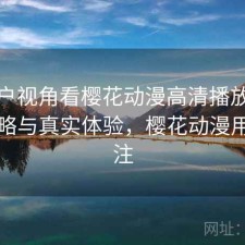 从用户视角看樱花动漫高清播放：完整攻略与真实体验，樱花动漫用户专注