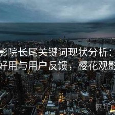 樱花影院长尾关键词现状分析：好不好用与用户反馈，樱花观影