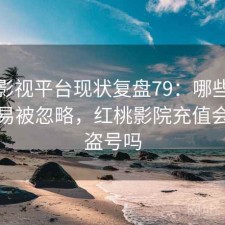 红桃影视平台现状复盘79：哪些问题最容易被忽略，红桃影院充值会员会盗号吗