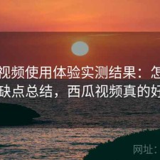 西瓜视频使用体验实测结果：怎么选与优缺点总结，西瓜视频真的好用吗