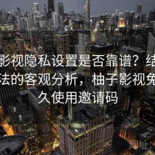 柚子影视隐私设置是否靠谱？结合优化方法的客观分析，柚子影视免费永久使用邀请码