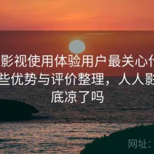 人人影视使用体验用户最关心什么？有哪些优势与评价整理，人人影视彻底凉了吗