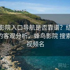 蜂鸟影院入口导航是否靠谱？结合靠谱吗的客观分析，蜂鸟影院 搜索剧集 视频名