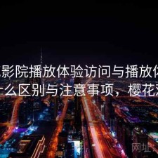 樱花影院播放体验访问与播放体验：有什么区别与注意事项，樱花观影