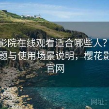 樱花影院在线观看适合哪些人？存在的问题与使用场景说明，樱花影视网官网