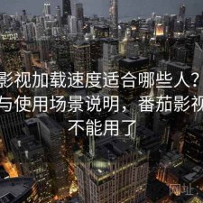 番茄影视加载速度适合哪些人？避坑指南与使用场景说明，番茄影视怎么不能用了