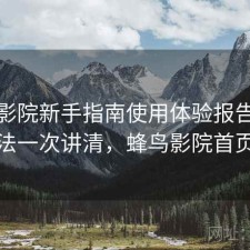 蜂鸟影院新手指南使用体验报告：优化方法一次讲清，蜂鸟影院首页界面