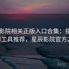 星辰影院相关正版入口合集：指南与实用工具推荐，星辰影院官方2020