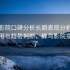 蜂鸟影院口碑分析长期表现分析：好不好用与趋势判断，蜂鸟影院变什么了