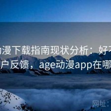 age动漫下载指南现状分析：好不好用与用户反馈，age动漫app在哪下载