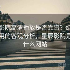 星辰影院高清播放是否靠谱？结合好不好用的客观分析，星辰影院是一个什么网站