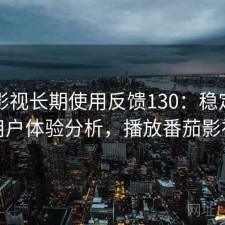 番茄影视长期使用反馈130：稳定性与用户体验分析，播放番茄影视