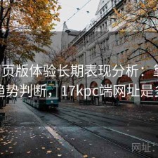 17c网页版体验长期表现分析：靠谱吗与趋势判断，17kpc端网址是多少