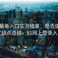 51网最新入口实测结果：是否值得与优缺点总结，51网上登录入口