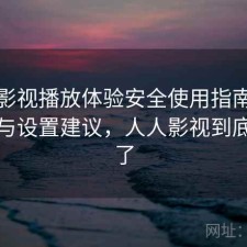 人人影视播放体验安全使用指南：靠谱吗与设置建议，人人影视到底怎么了
