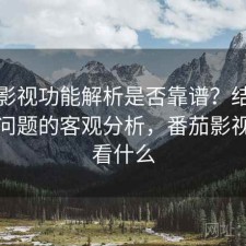番茄影视功能解析是否靠谱？结合存在的问题的客观分析，番茄影视可以看什么