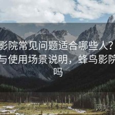 蜂鸟影院常见问题适合哪些人？使用技巧与使用场景说明，蜂鸟影院有毒吗